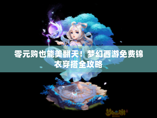 零元购也能美翻天!梦幻西游免费锦衣穿搭全攻略 零元购也能美翻天!梦幻西游免费锦衣穿搭全攻略