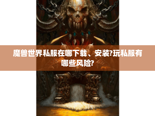 魔兽世界私服在哪下载、安装?玩私服有哪些风险? 魔兽世界私服在哪下载、安装?玩私服有哪些风险?