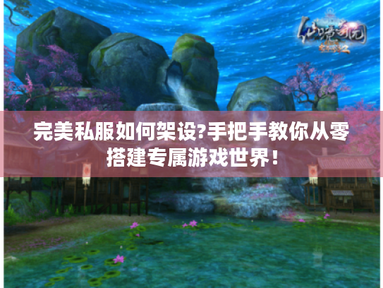 完美私服如何架设?手把手教你从零搭建专属游戏世界! 完美私服如何架设?手把手教你从零搭建专属游戏世界!