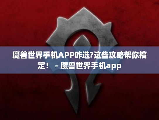 魔兽世界手机APP咋选?这些攻略帮你搞定! - 魔兽世界手机app 魔兽世界手机APP咋选?这些攻略帮你搞定! - 魔兽世界手机app