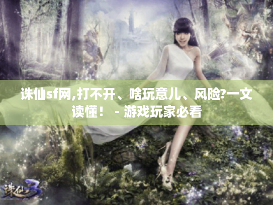 诛仙sf网,打不开、啥玩意儿、风险?一文读懂！ - 游戏玩家必看