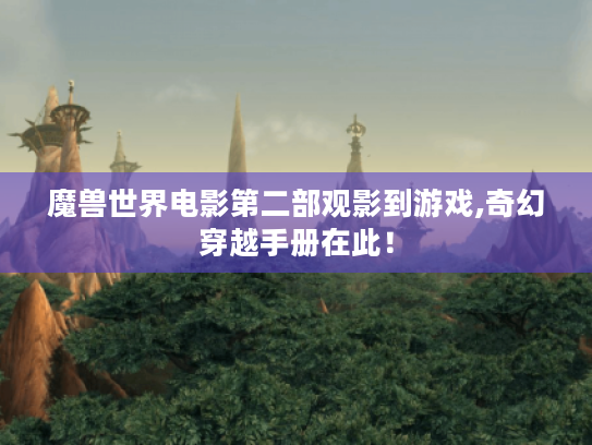 魔兽世界电影第二部观影到游戏,奇幻穿越手册在此! 魔兽世界电影第二部观影到游戏,奇幻穿越手册在此!