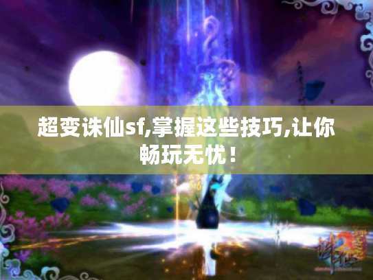 超变诛仙sf,掌握这些技巧,让你畅玩无忧！