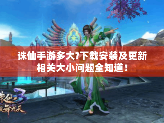 诛仙手游多大?下载安装及更新相关大小问题全知道! 诛仙手游多大?下载安装及更新相关大小问题全知道!