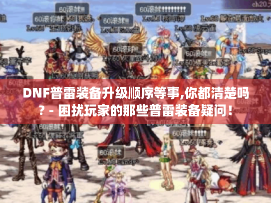 DNF普雷装备升级顺序等事,你都清楚吗? - 困扰玩家的那些普雷装备疑问! DNF普雷装备升级顺序等事,你都清楚吗? - 困扰玩家的那些普雷装备疑问!