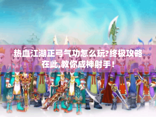 热血江湖正弓气功怎么玩?终极攻略在此,教你成神射手! 热血江湖正弓气功怎么玩?终极攻略在此,教你成神射手!