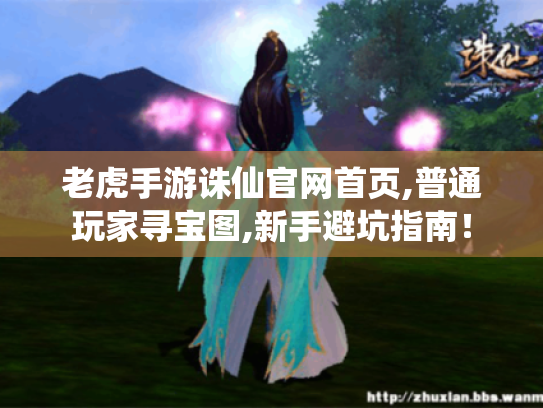 老虎手游诛仙官网首页,普通玩家寻宝图,新手避坑指南! 老虎手游诛仙官网首页,普通玩家寻宝图,新手避坑指南!