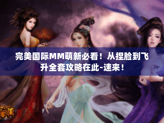 完美国际MM萌新必看!从捏脸到飞升全套攻略在此-速来! 完美国际MM萌新必看!从捏脸到飞升全套攻略在此-速来!