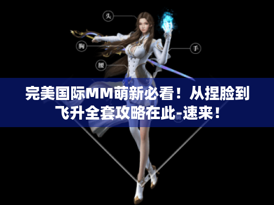 完美国际MM萌新必看!从捏脸到飞升全套攻略在此-速来! 完美国际MM萌新必看!从捏脸到飞升全套攻略在此-速来!