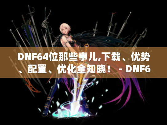 DNF64位那些事儿,下载、优势、配置、优化全知晓! - DNF64位 DNF64位那些事儿,下载、优势、配置、优化全知晓! - DNF64位