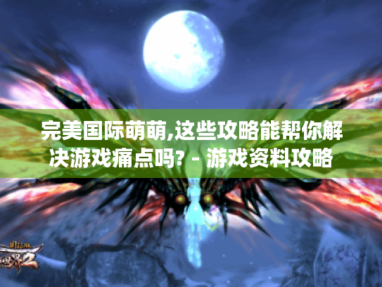 完美国际萌萌,这些攻略能帮你解决游戏痛点吗? - 游戏资料攻略