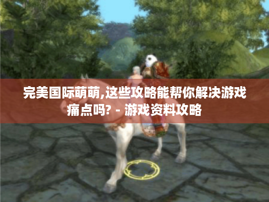 完美国际萌萌,这些攻略能帮你解决游戏痛点吗? - 游戏资料攻略
