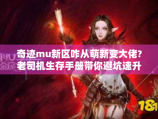奇迹mu新区咋从萌新变大佬?老司机生存手册带你避坑速升! 奇迹mu新区咋从萌新变大佬?老司机生存手册带你避坑速升!
