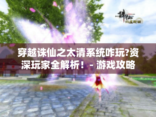 穿越诛仙之太清系统咋玩?资深玩家全解析!- 游戏攻略 穿越诛仙之太清系统咋玩?资深玩家全解析!- 游戏攻略