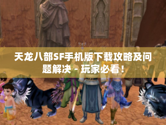 天龙八部SF手机版下载攻略及问题解决 - 玩家必看！
