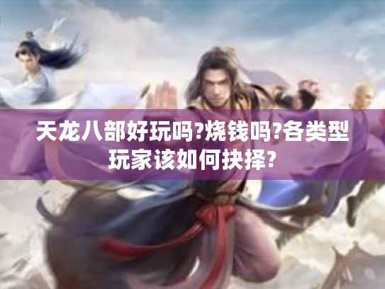 天龙八部好玩吗?烧钱吗?各类型玩家该如何抉择? 天龙八部好玩吗?烧钱吗?各类型玩家该如何抉择?