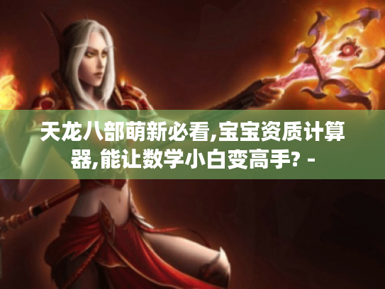 天龙八部萌新必看,宝宝资质计算器,能让数学小白变高手? - 天龙八部萌新必看,宝宝资质计算器,能让数学小白变高手? -