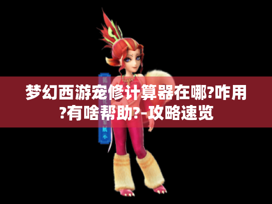 梦幻西游宠修计算器在哪?咋用?有啥帮助?-攻略速览 梦幻西游宠修计算器在哪?咋用?有啥帮助?-攻略速览