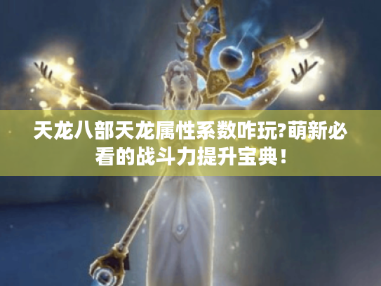 天龙八部天龙属性系数咋玩?萌新必看的战斗力提升宝典! 天龙八部天龙属性系数咋玩?萌新必看的战斗力提升宝典!