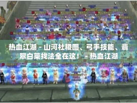 热血江湖 - 山河社稷图、弓手技能、翡翠白菜找法全在这! - 热血江湖 热血江湖 - 山河社稷图、弓手技能、翡翠白菜找法全在这! - 热血江湖