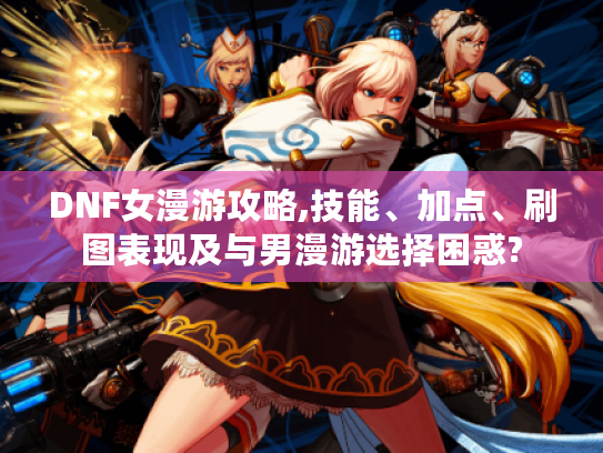 DNF女漫游攻略,技能、加点、刷图表现及与男漫游选择困惑? DNF女漫游攻略,技能、加点、刷图表现及与男漫游选择困惑?