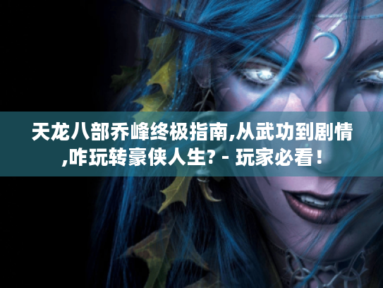 天龙八部乔峰终极指南,从武功到剧情,咋玩转豪侠人生? - 玩家必看! 天龙八部乔峰终极指南,从武功到剧情,咋玩转豪侠人生? - 玩家必看!