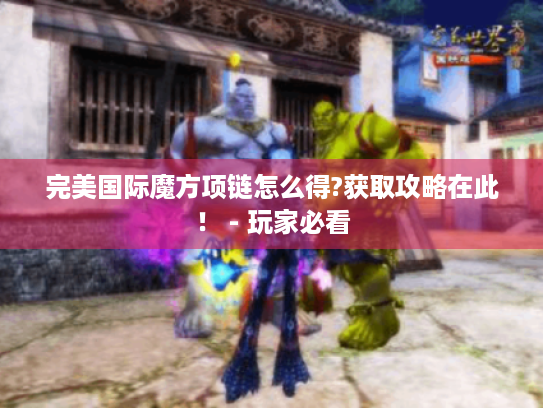 完美国际魔方项链怎么得?获取攻略在此！ - 玩家必看
