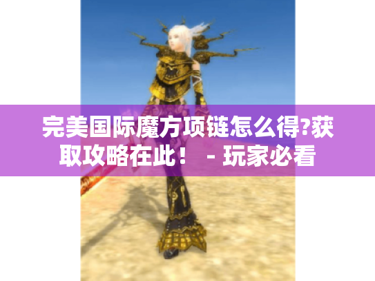 完美国际魔方项链怎么得?获取攻略在此！ - 玩家必看