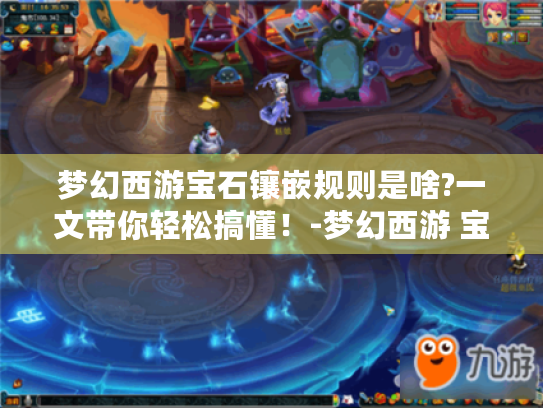 梦幻西游宝石镶嵌规则是啥?一文带你轻松搞懂!-梦幻西游 宝石镶嵌规则 梦幻西游宝石镶嵌规则是啥?一文带你轻松搞懂!-梦幻西游 宝石镶嵌规则