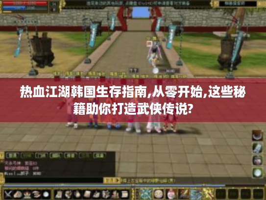 热血江湖韩国生存指南,从零开始,这些秘籍助你打造武侠传说? 热血江湖韩国生存指南,从零开始,这些秘籍助你打造武侠传说?