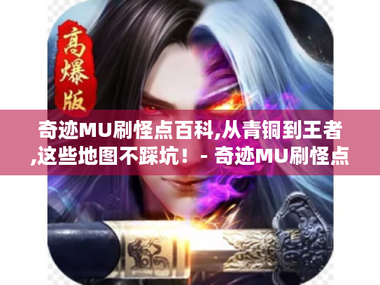 奇迹MU刷怪点百科,从青铜到王者,这些地图不踩坑！- 奇迹MU刷怪点 地图 青铜 王者