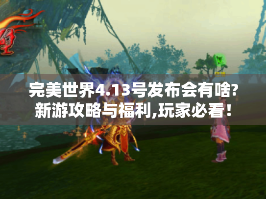 完美世界4.13号发布会有啥?新游攻略与福利,玩家必看! 完美世界4.13号发布会有啥?新游攻略与福利,玩家必看!