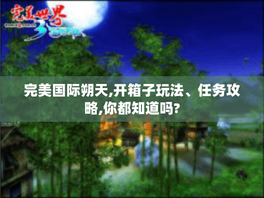 完美国际朔天,开箱子玩法、任务攻略,你都知道吗? 完美国际朔天,开箱子玩法、任务攻略,你都知道吗?