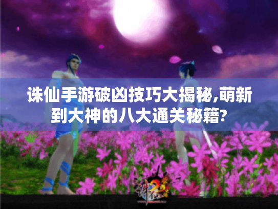 诛仙手游破凶技巧大揭秘,萌新到大神的八大通关秘籍?