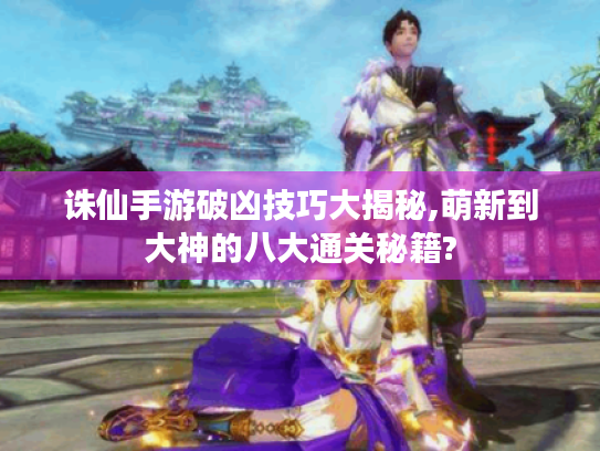 诛仙手游破凶技巧大揭秘,萌新到大神的八大通关秘籍?