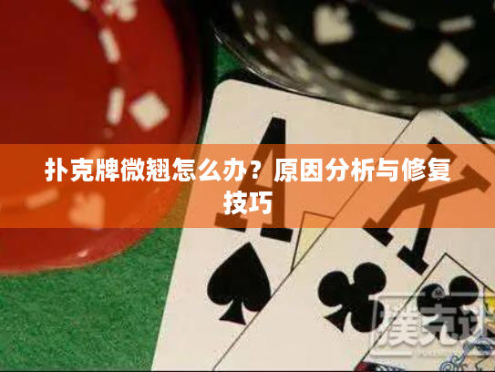 扑克牌微翘怎么办?原因分析与修复技巧 扑克牌微翘怎么办?原因分析与修复技巧
