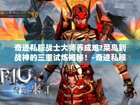 奇迹私服战士大师养成难?菜鸟到战神的三重试炼揭秘!-奇迹私服 战士大师 养成指南 奇迹私服战士大师养成难?菜鸟到战神的三重试炼揭秘!-奇迹私服 战士大师 养成指南