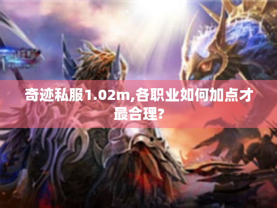 奇迹私服1.02m,各职业如何加点才最合理? 奇迹私服1.02m,各职业如何加点才最合理?
