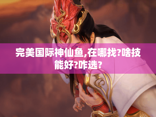 完美国际神仙鱼,在哪找?啥技能好?咋选?