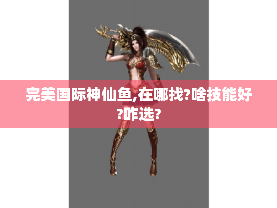完美国际神仙鱼,在哪找?啥技能好?咋选?