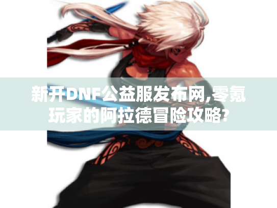 新开DNF公益服发布网,零氪玩家的阿拉德冒险攻略? 新开DNF公益服发布网,零氪玩家的阿拉德冒险攻略?