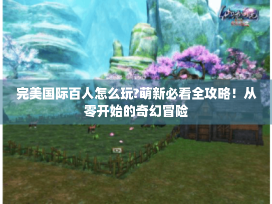 完美国际百人怎么玩?萌新必看全攻略!从零开始的奇幻冒险 完美国际百人怎么玩?萌新必看全攻略!从零开始的奇幻冒险