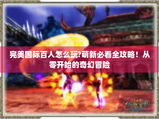 完美国际百人怎么玩?萌新必看全攻略!从零开始的奇幻冒险 完美国际百人怎么玩?萌新必看全攻略!从零开始的奇幻冒险