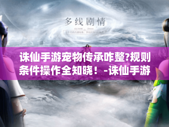 诛仙手游宠物传承咋整?规则条件操作全知晓!-诛仙手游宠物传承 诛仙手游宠物传承咋整?规则条件操作全知晓!-诛仙手游宠物传承