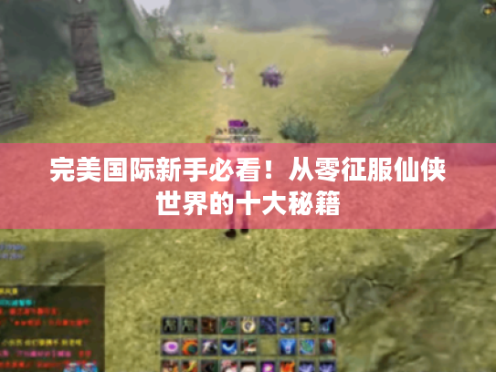 完美国际新手必看!从零征服仙侠世界的十大秘籍 完美国际新手必看!从零征服仙侠世界的十大秘籍