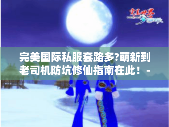 完美国际私服套路多?萌新到老司机防坑修仙指南在此!- 充值陷阱、虚假广告、数据清零 完美国际私服套路多?萌新到老司机防坑修仙指南在此!- 充值陷阱、虚假广告、数据清零