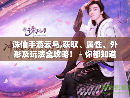 诛仙手游云马,获取、属性、外形及玩法全攻略！ - 你都知道吗?