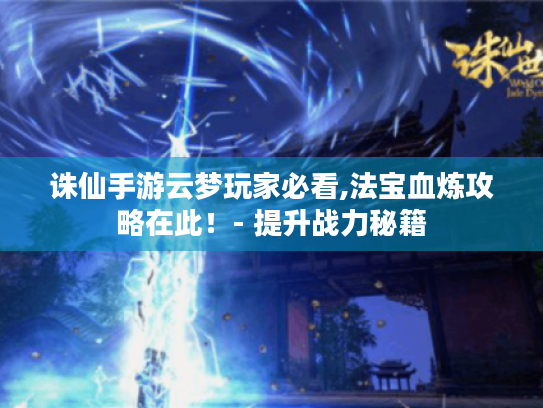 诛仙手游云梦玩家必看,法宝血炼攻略在此!- 提升战力秘籍 诛仙手游云梦玩家必看,法宝血炼攻略在此!- 提升战力秘籍