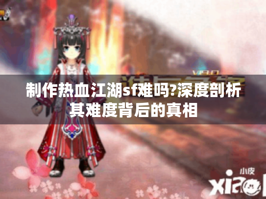 制作热血江湖sf难吗?深度剖析其难度背后的真相 制作热血江湖sf难吗?深度剖析其难度背后的真相