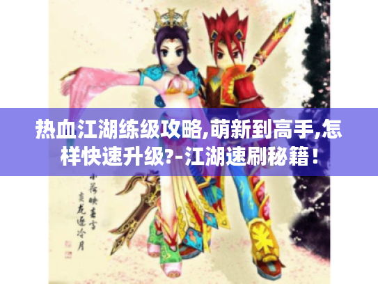 热血江湖练级攻略,萌新到高手,怎样快速升级?-江湖速刷秘籍! 热血江湖练级攻略,萌新到高手,怎样快速升级?-江湖速刷秘籍!